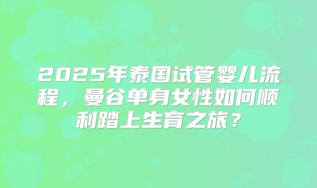 2025年泰国试管婴儿流程，曼谷单身女性如何顺利踏上生育之旅？