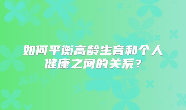 如何平衡高龄生育和个人健康之间的关系?