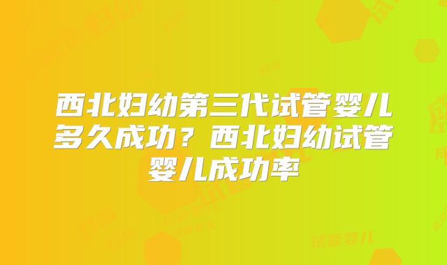 西北妇幼第三代试管婴儿多久成功?西北妇幼试管婴儿成功率
