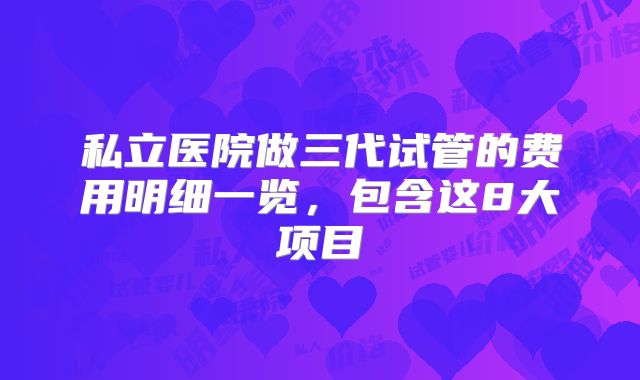 私立医院做三代试管的费用明细一览，包含这8大项目