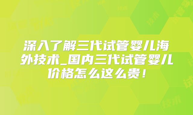 深入了解三代试管婴儿海外技术_国内三代试管婴儿价格怎么这么贵！