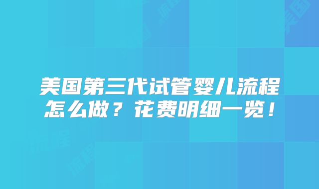 美国第三代试管婴儿流程怎么做?花费明细一览!