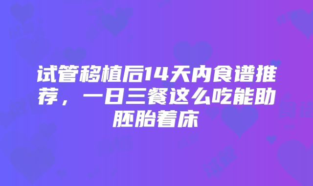 试管移植后14天内食谱推荐，一日三餐这么吃能助胚胎着床
