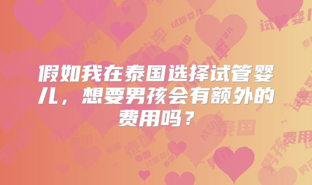 假如我在泰国选择试管婴儿,想要男孩会有额外的费用吗?