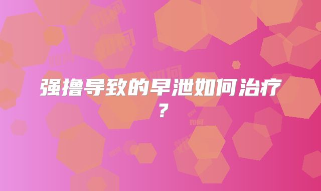 强撸导致的早泄如何治疗？