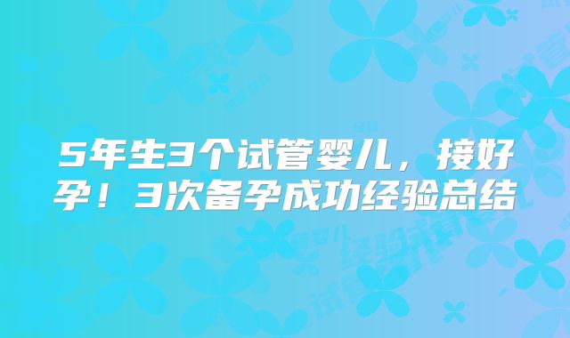 5年生3个试管婴儿，接好孕！3次备孕成功经验总结