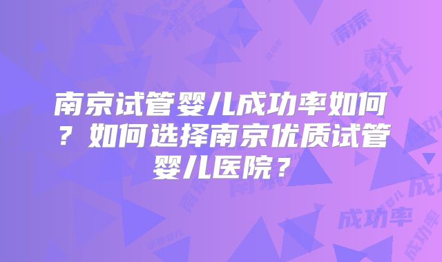 南京试管婴儿成功率如何?如何选择南京优质试管婴儿医院?