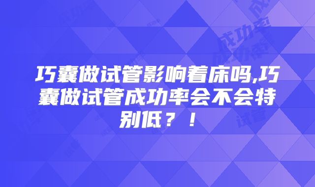 巧囊做试管影响着床吗,巧囊做试管成功率会不会特别低？！