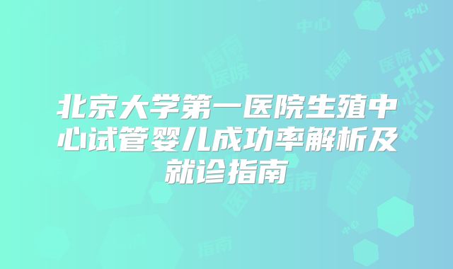 北京大学第一医院生殖中心试管婴儿成功率解析及就诊指南