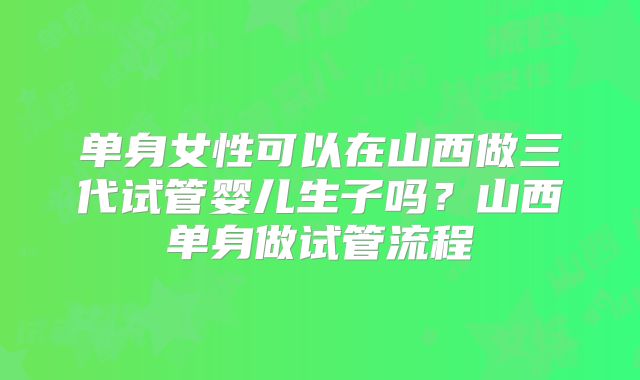 单身女性可以在山西做三代试管婴儿生子吗？山西单身做试管流程