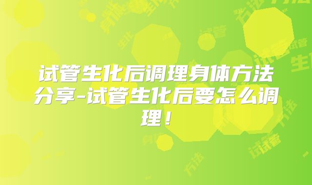 试管生化后调理身体方法分享-试管生化后要怎么调理！