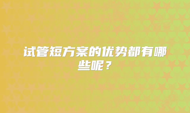 试管短方案的优势都有哪些呢？