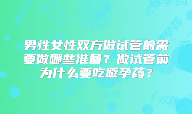 男性女性双方做试管前需要做哪些准备？做试管前为什么要吃避孕药？