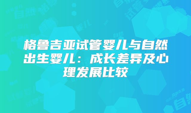 格鲁吉亚试管婴儿与自然出生婴儿:成长差异及心理发展比较