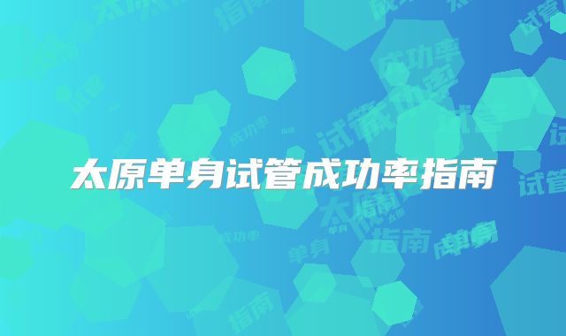 太原单身试管成功率指南