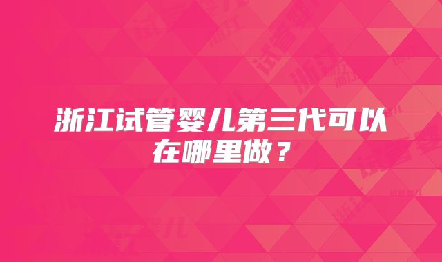 浙江试管婴儿第三代可以在哪里做？
