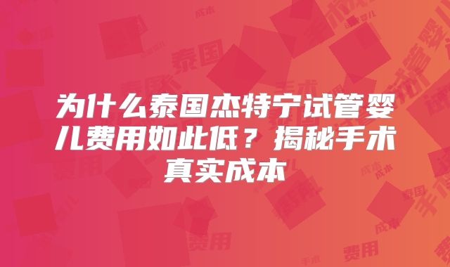 为什么泰国杰特宁试管婴儿费用如此低？揭秘手术真实成本