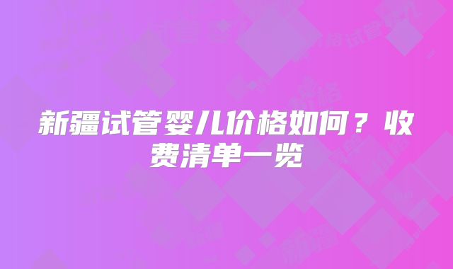 新疆试管婴儿价格如何?收费清单一览