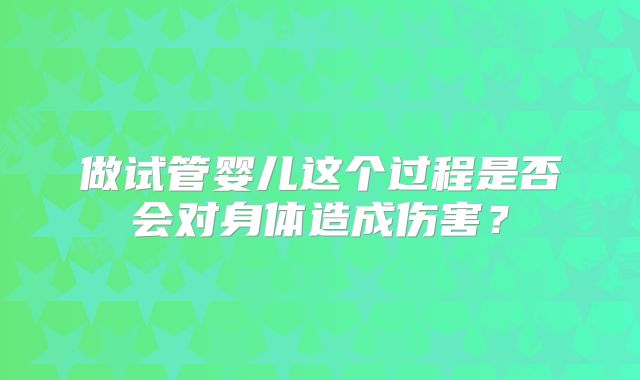 做试管婴儿这个过程是否会对身体造成伤害？