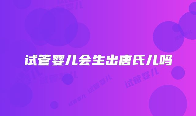 试管婴儿会生出唐氏儿吗