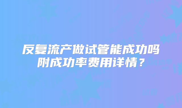 反复流产做试管能成功吗附成功率费用详情？