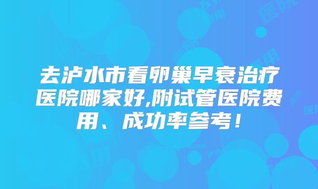 去泸水市看卵巢早衰治疗医院哪家好,附试管医院费用、成功率参考！