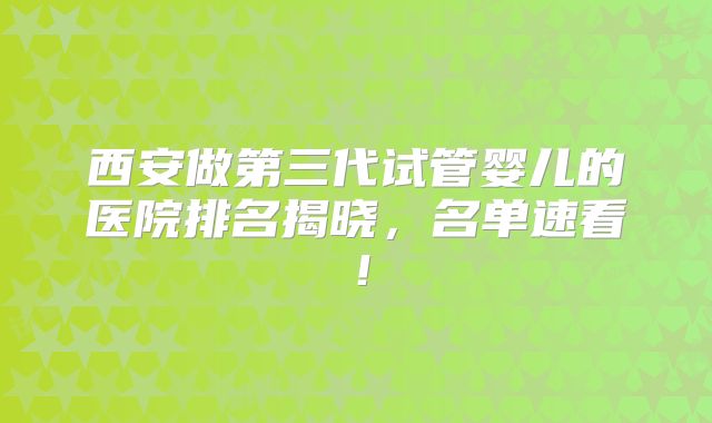 西安做第三代试管婴儿的医院排名揭晓，名单速看！