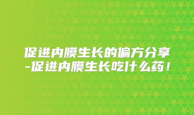 促进内膜生长的偏方分享-促进内膜生长吃什么药！