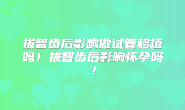 拔智齿后影响做试管移植吗！拔智齿后影响怀孕吗！
