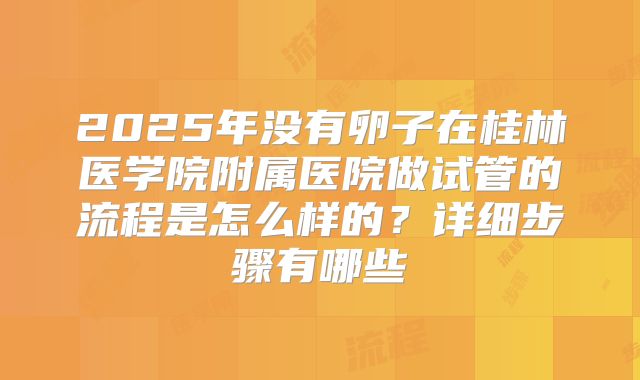 2025年没有卵子在桂林医学院附属医院做试管的流程是怎么样的？详细步骤有哪些