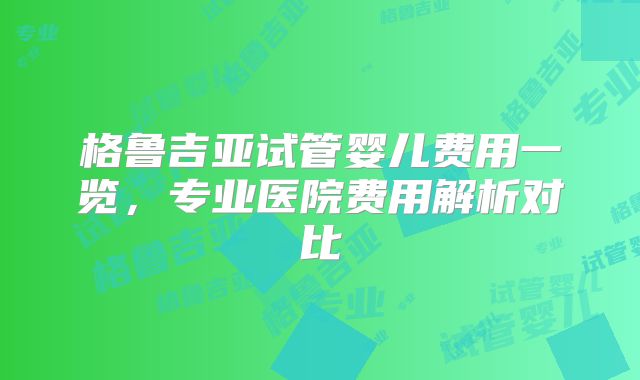 格鲁吉亚试管婴儿费用一览,专业医院费用解析对比