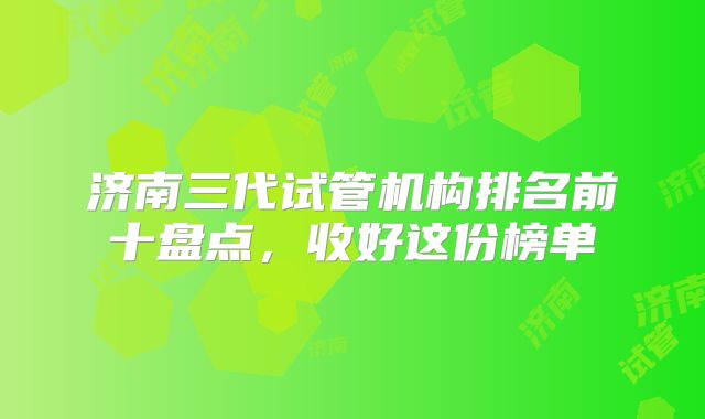 济南三代试管机构排名前十盘点，收好这份榜单