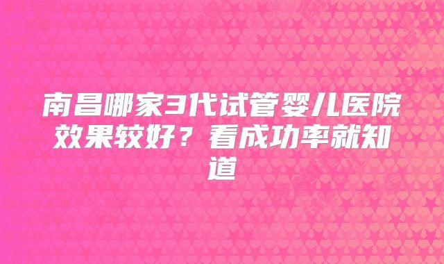 南昌哪家3代试管婴儿医院效果较好？看成功率就知道