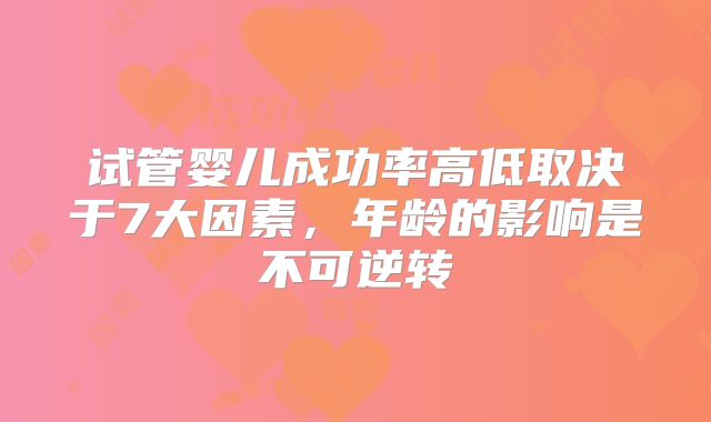 试管婴儿成功率高低取决于7大因素，年龄的影响是不可逆转