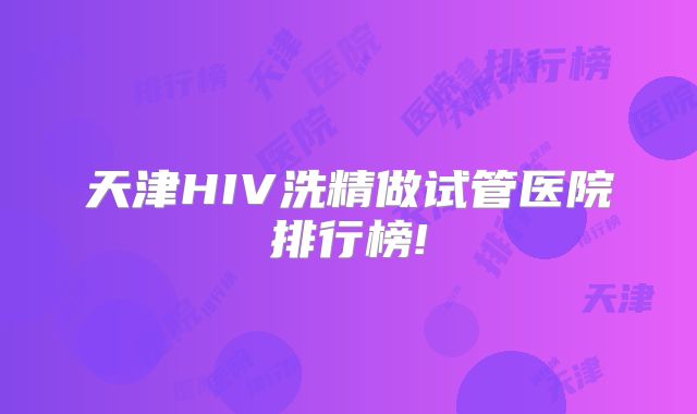 天津HIV洗精做试管医院排行榜!