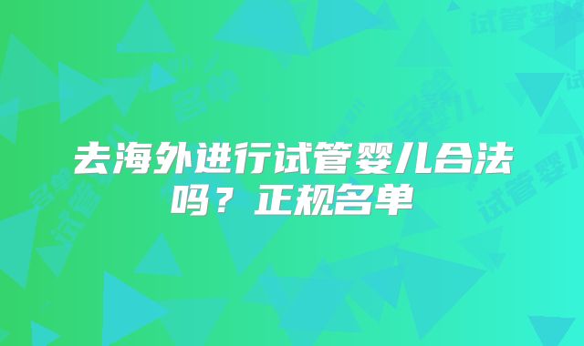 去海外进行试管婴儿合法吗?正规名单