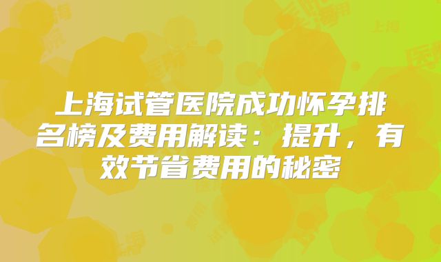 上海试管医院成功怀孕排名榜及费用解读:提升,有效节省费用的秘密