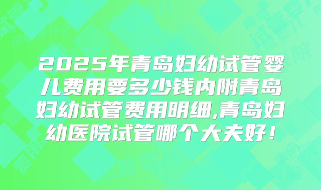 2025年青岛妇幼试管婴儿费用要多少钱内附青岛妇幼试管费用明细,青岛妇幼医院试管哪个大夫好！