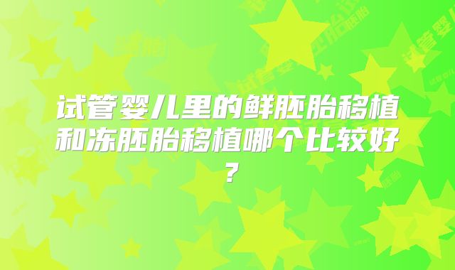 试管婴儿里的鲜胚胎移植和冻胚胎移植哪个比较好？