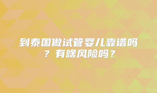 到泰国做试管婴儿靠谱吗？有啥风险吗？