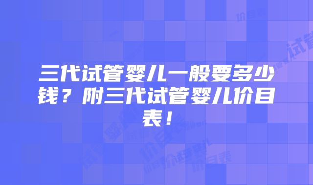 三代试管婴儿一般要多少钱?附三代试管婴儿价目表!