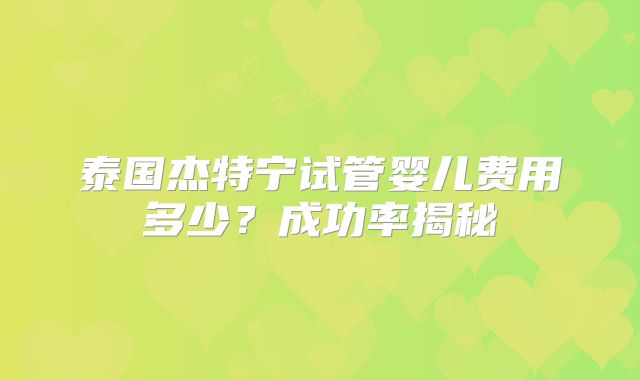 泰国杰特宁试管婴儿费用多少？成功率揭秘