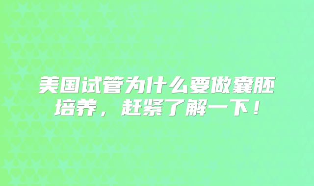 美国试管为什么要做囊胚培养，赶紧了解一下！