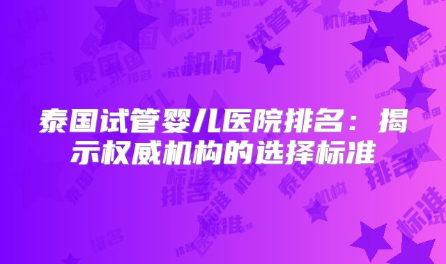 泰国试管婴儿医院排名：揭示权威机构的选择标准