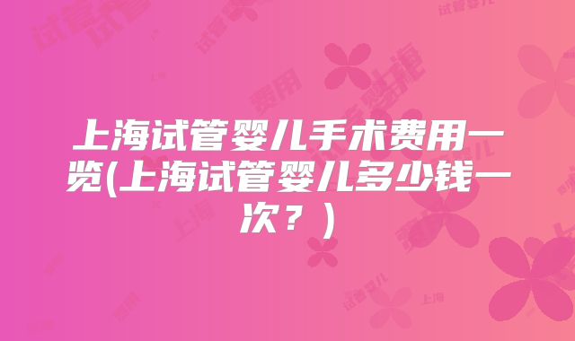 上海试管婴儿手术费用一览(上海试管婴儿多少钱一次？)