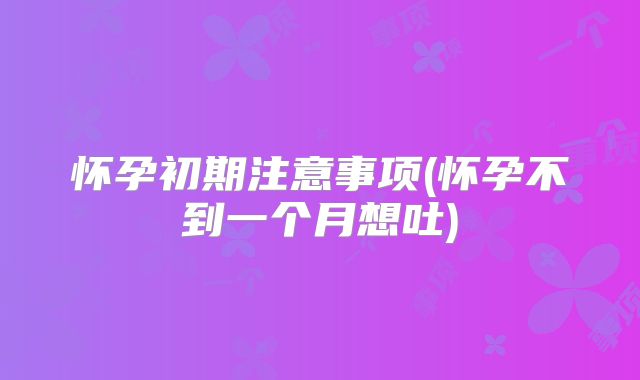 怀孕初期注意事项(怀孕不到一个月想吐)