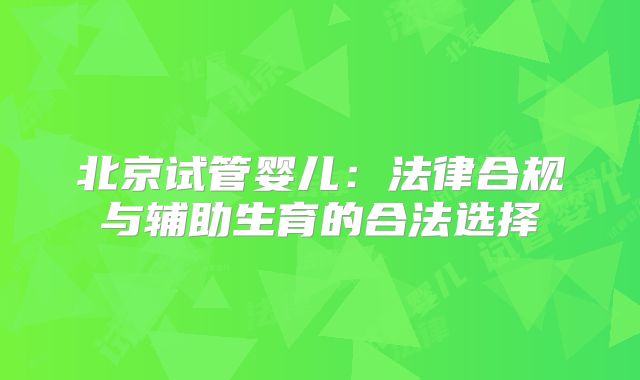 北京试管婴儿：法律合规与辅助生育的合法选择
