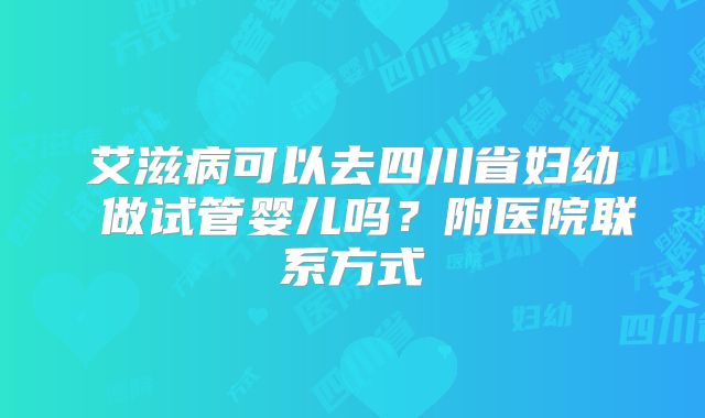 艾滋病可以去四川省妇幼 做试管婴儿吗?附医院联系方式