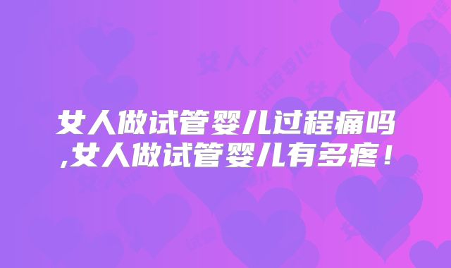 女人做试管婴儿过程痛吗,女人做试管婴儿有多疼！