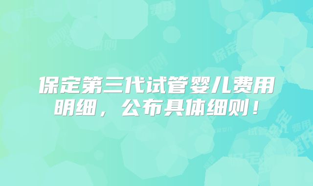 保定第三代试管婴儿费用明细，公布具体细则！